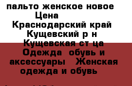 пальто женское новое › Цена ­ 3 000 - Краснодарский край, Кущевский р-н, Кущевская ст-ца Одежда, обувь и аксессуары » Женская одежда и обувь   